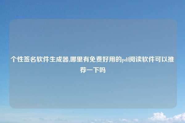 个性签名软件生成器,哪里有免费好用的pdf阅读软件可以推荐一下吗