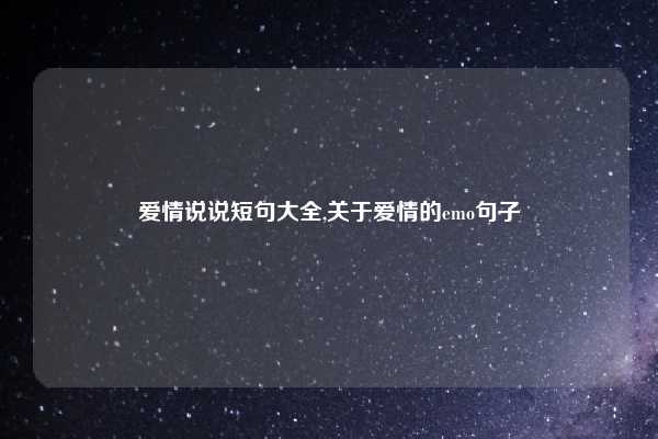 爱情说说短句大全,关于爱情的emo句子