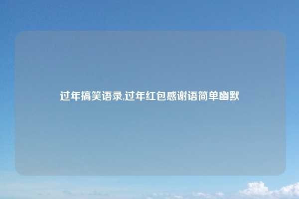 过年搞笑语录,过年红包感谢语简单幽默