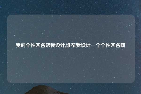 我的个性签名帮我设计,谁帮我设计一个个性签名啊