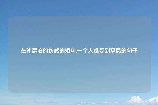 在外漂泊的伤感的短句,一个人难受到窒息的句子