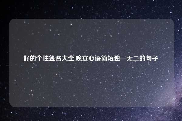 好的个性签名大全,晚安心语简短独一无二的句子