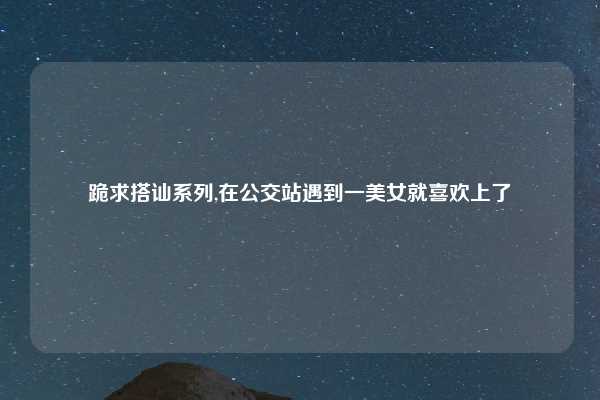 跪求搭讪系列,在公交站遇到一美女就喜欢上了