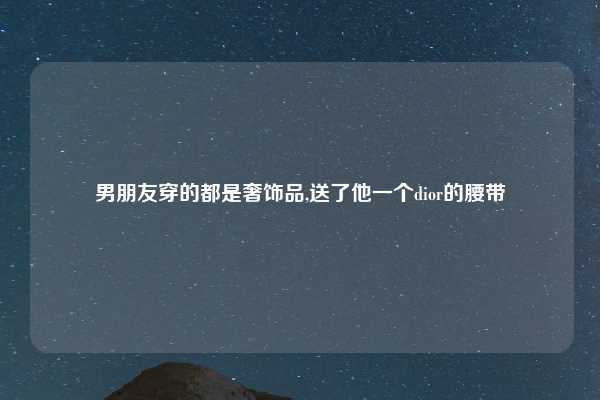 男朋友穿的都是奢饰品,送了他一个dior的腰带