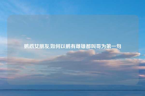 鹦鹉女朋友,如何以鹦有雌雄都叫哥为第一句