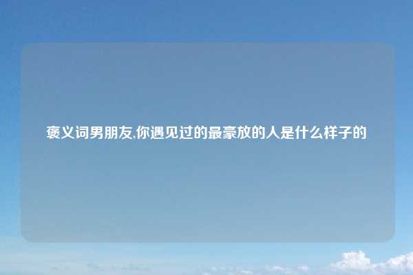 褒义词男朋友,你遇见过的最豪放的人是什么样子的