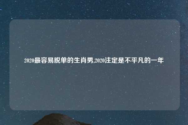 2020最容易脱单的生肖男,2020注定是不平凡的一年