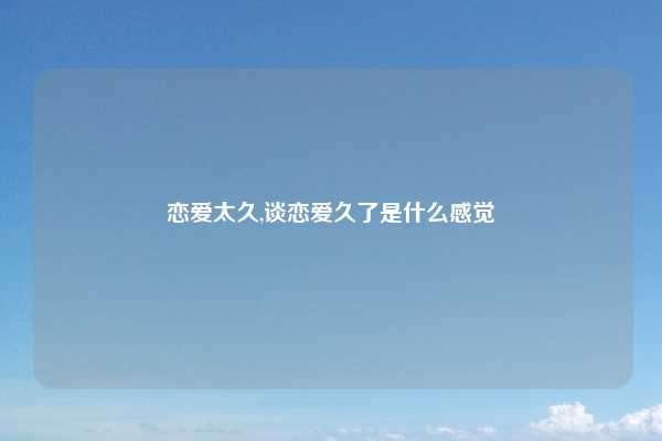 恋爱太久,谈恋爱久了是什么感觉