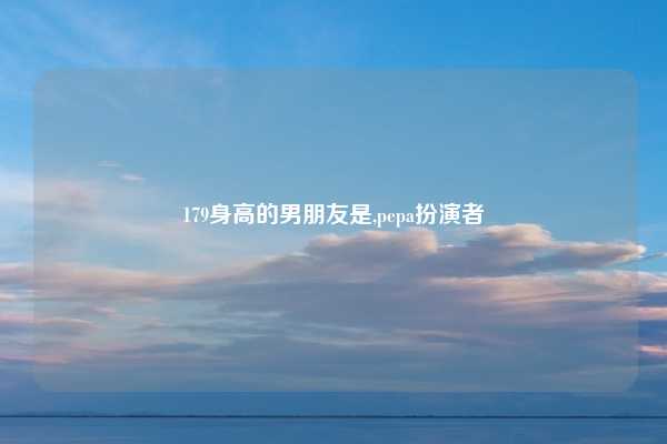 179身高的男朋友是,pepa扮演者