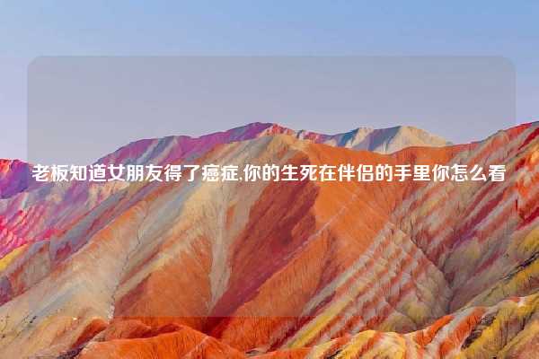 老板知道女朋友得了癌症,你的生死在伴侣的手里你怎么看