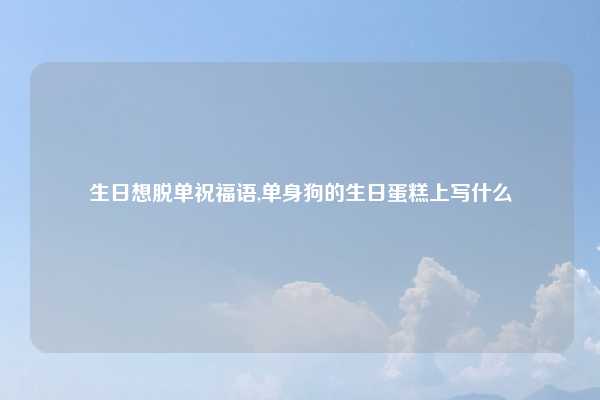 生日想脱单祝福语,单身狗的生日蛋糕上写什么