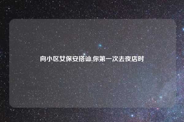 向小区女保安搭讪,你第一次去夜店时