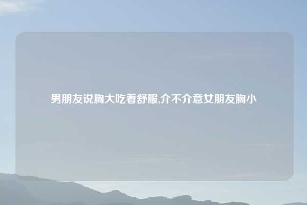 男朋友说胸大吃着舒服,介不介意女朋友胸小