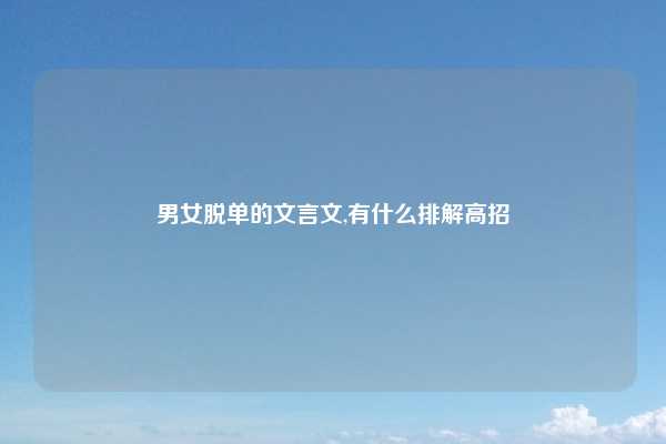 男女脱单的文言文,有什么排解高招