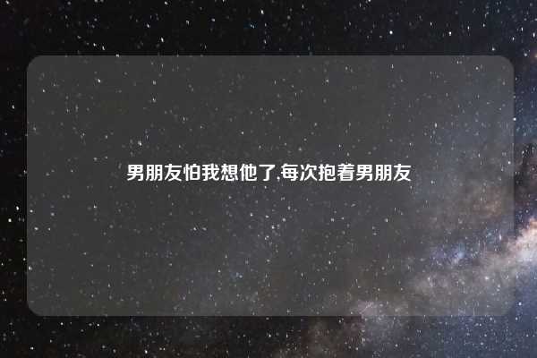 男朋友怕我想他了,每次抱着男朋友