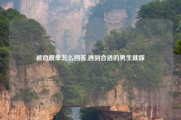 被劝脱单怎么回答,遇到合适的男生就嫁