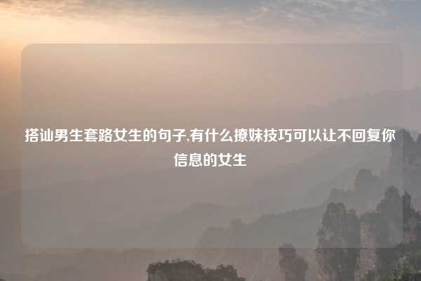 搭讪男生套路女生的句子,有什么撩妹技巧可以让不回复你信息的女生