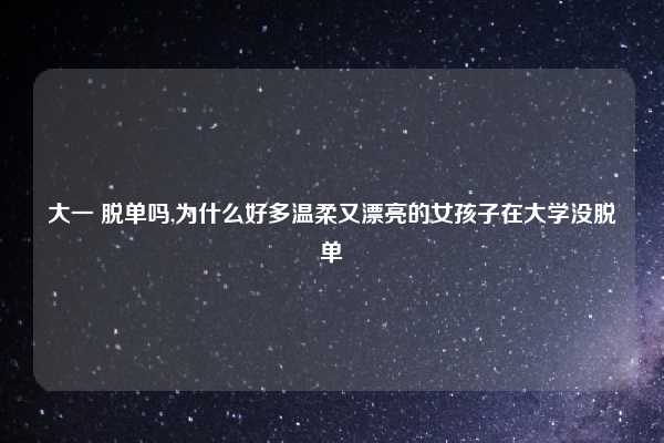 大一 脱单吗,为什么好多温柔又漂亮的女孩子在大学没脱单