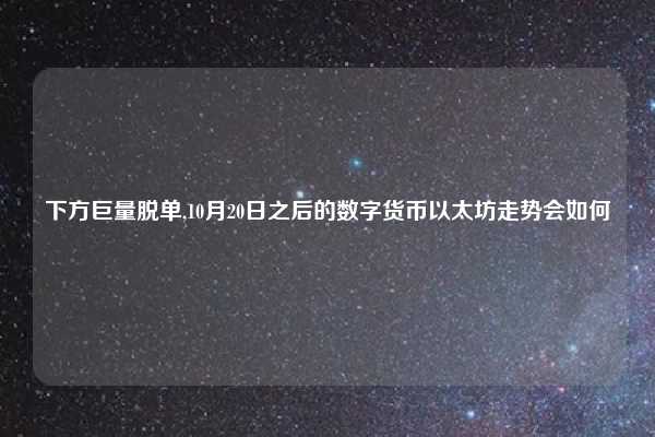 下方巨量脱单,10月20日之后的数字货币以太坊走势会如何