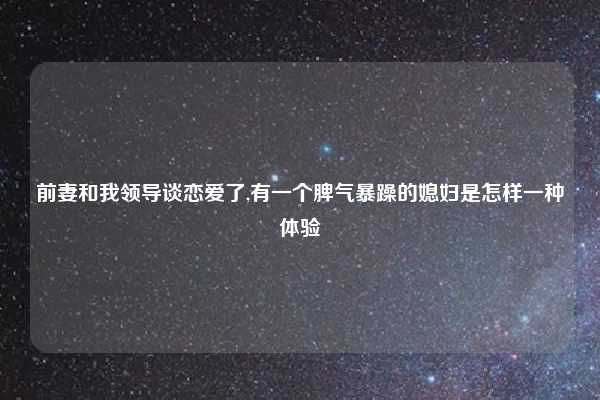 前妻和我领导谈恋爱了,有一个脾气暴躁的媳妇是怎样一种体验