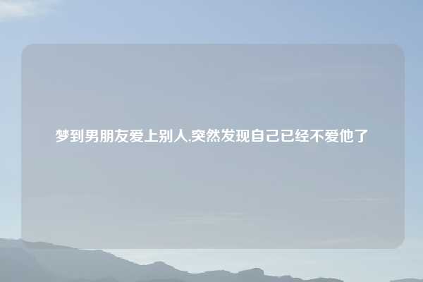 梦到男朋友爱上别人,突然发现自己已经不爱他了