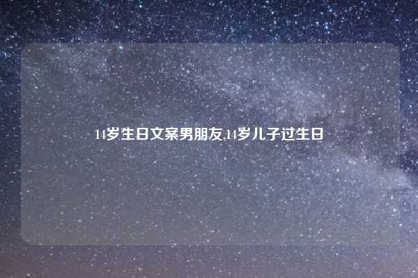 14岁生日文案男朋友,14岁儿子过生日