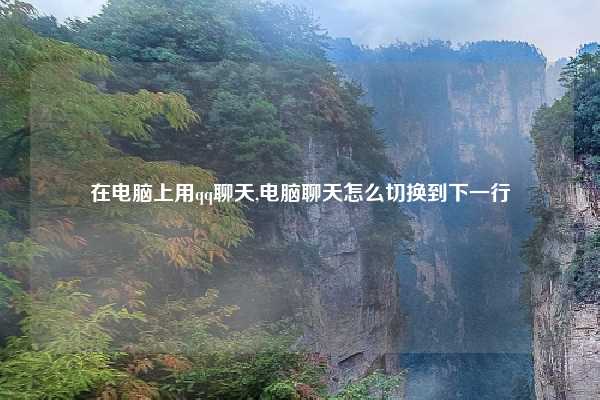 在电脑上用qq聊天,电脑聊天怎么切换到下一行