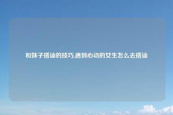 和妹子搭讪的技巧,遇到心动的女生怎么去搭讪