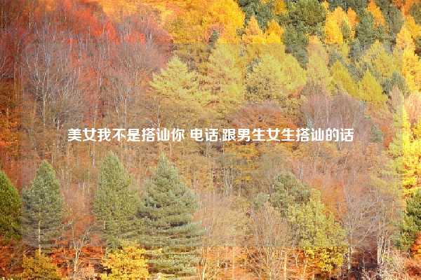 美女我不是搭讪你 电话,跟男生女生搭讪的话