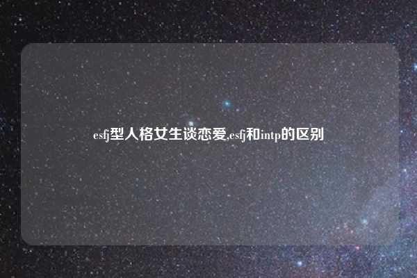 esfj型人格女生谈恋爱,esfj和intp的区别