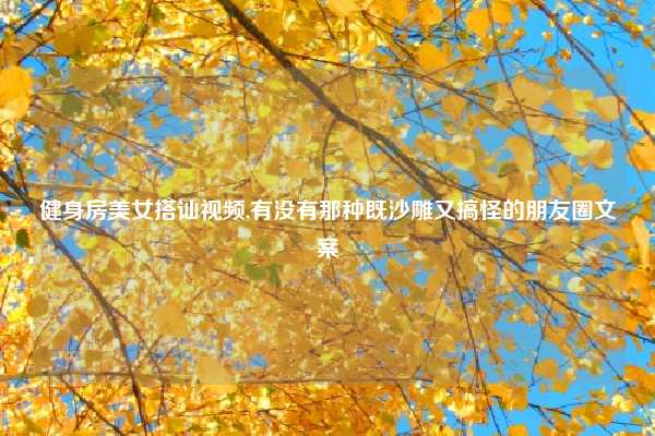 健身房美女搭讪视频,有没有那种既沙雕又搞怪的朋友圈文案