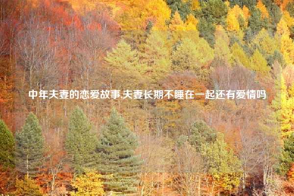 中年夫妻的恋爱故事,夫妻长期不睡在一起还有爱情吗