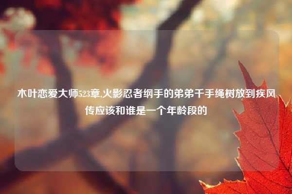 木叶恋爱大师523章,火影忍者纲手的弟弟千手绳树放到疾风传应该和谁是一个年龄段的