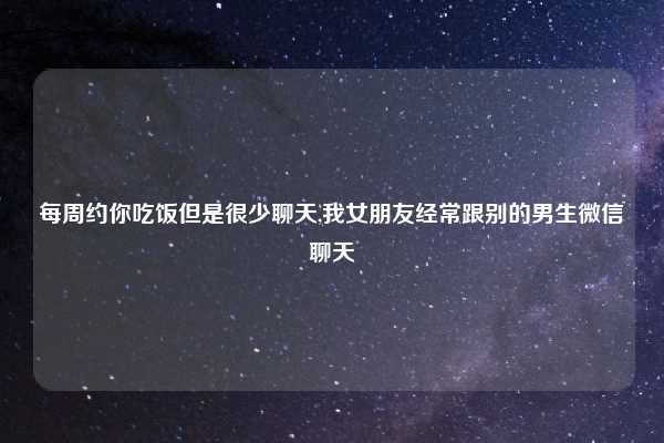 每周约你吃饭但是很少聊天,我女朋友经常跟别的男生微信聊天