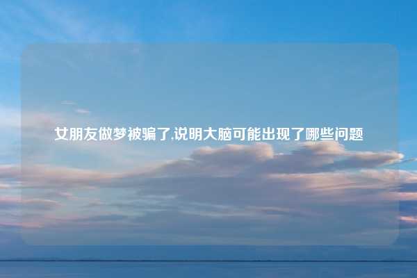 女朋友做梦被骗了,说明大脑可能出现了哪些问题