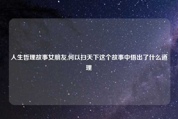 人生哲理故事女朋友,何以扫天下这个故事中悟出了什么道理