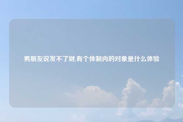 男朋友说发不了财,有个体制内的对象是什么体验