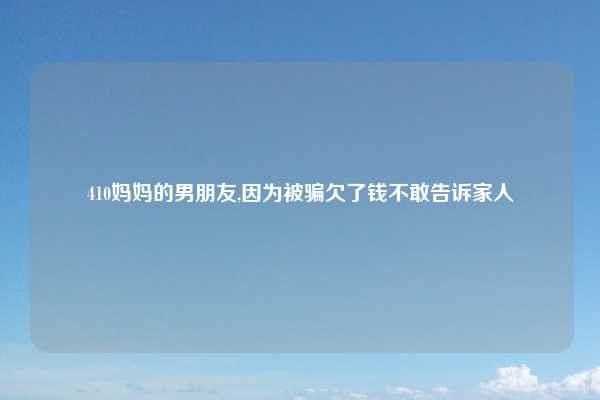 410妈妈的男朋友,因为被骗欠了钱不敢告诉家人