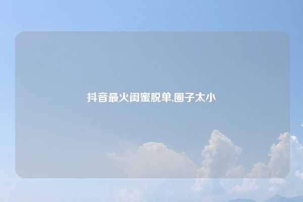 抖音最火闺蜜脱单,圈子太小