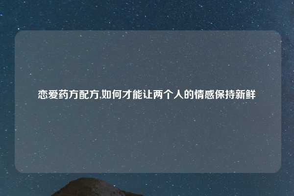 恋爱药方配方,如何才能让两个人的情感保持新鲜