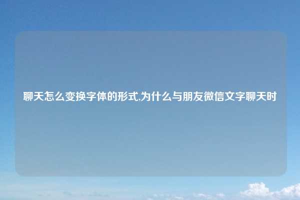 聊天怎么变换字体的形式,为什么与朋友微信文字聊天时