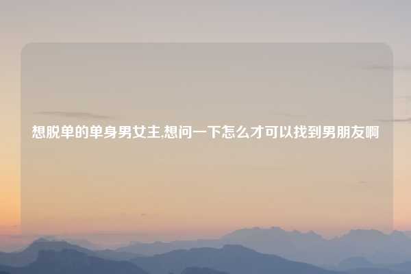 想脱单的单身男女主,想问一下怎么才可以找到男朋友啊