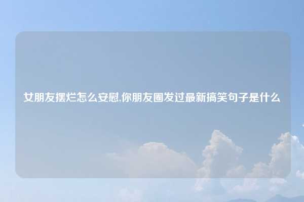 女朋友摆烂怎么安慰,你朋友圈发过最新搞笑句子是什么