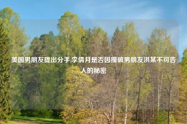 美国男朋友提出分手,李倩月是否因撞破男朋友洪某不可告人的秘密