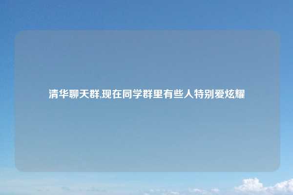 清华聊天群,现在同学群里有些人特别爱炫耀