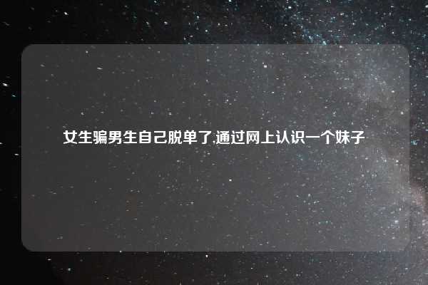 女生骗男生自己脱单了,通过网上认识一个妹子