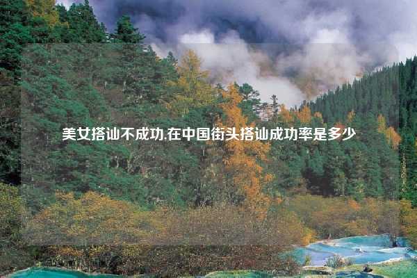 美女搭讪不成功,在中国街头搭讪成功率是多少