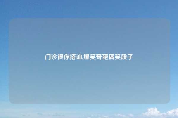 门诊很你搭讪,爆笑奇葩搞笑段子