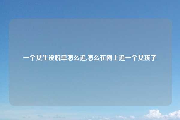 一个女生没脱单怎么追,怎么在网上追一个女孩子