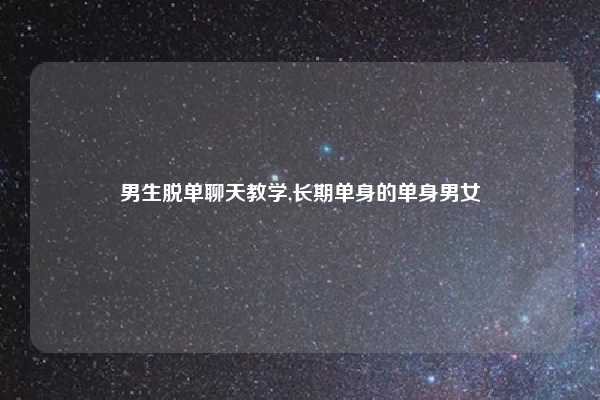 男生脱单聊天教学,长期单身的单身男女